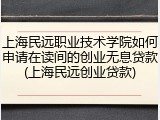 上海民远职业技术学院如何申请在读间的创业无息贷款(上海民远创业贷款)