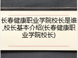 长春健康职业学院校长是谁,校长基本介绍(长春健康职业学院校长)