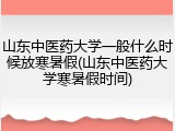 山东中医药大学一般什么时候放寒暑假(山东中医药大学寒暑假时间)