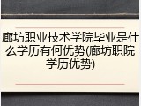 廊坊职业技术学院毕业是什么学历有何优势(廊坊职院学历优势)