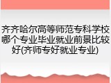 齐齐哈尔高等师范专科学校哪个专业毕业就业前景比较好(齐师专好就业专业)