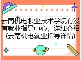 云南机电职业技术学院有没有就业指导中心，详细介绍(云南机电就业指导详情)