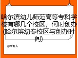 哈尔滨幼儿师范高等专科学校有哪几个校区，何时创办(哈尔滨幼专校区与创办时间)