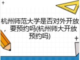杭州师范大学是否对外开放，要预约吗(杭州师大开放预约吗)