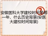 安徽医科大学建校时间是哪一年，什么历史背景(安医大建校时间背景)