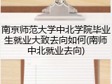 南京师范大学中北学院毕业生就业大致去向如何(南师中北就业去向)