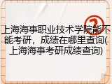 上海海事职业技术学院能不能考研，成绩在哪里查询(上海海事考研成绩查询)