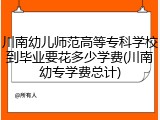 川南幼儿师范高等专科学校到毕业要花多少学费(川南幼专学费总计)