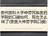 贵州医科大学神奇民族医药学院的口碑如何，现在怎么样了(贵医大神奇学院口碑)