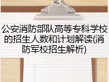 公安消防部队高等专科学校的招生人数和计划解读(消防军校招生解析)