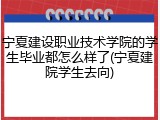 宁夏建设职业技术学院的学生毕业都怎么样了(宁夏建院学生去向)