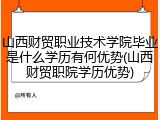 山西财贸职业技术学院毕业是什么学历有何优势(山西财贸职院学历优势)