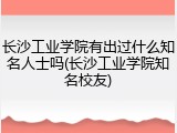 长沙工业学院有出过什么知名人士吗(长沙工业学院知名校友)