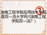 湖南工程学院应用技术学院是双一流大学吗?(湖南工程学院双一流？)