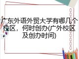 广东外语外贸大学有哪几个校区，何时创办(广外校区及创办时间)