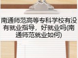 南通师范高等专科学校有没有就业指导，好就业吗(南通师范就业如何)