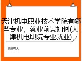 天津机电职业技术学院有哪些专业，就业前景如何(天津机电职院专业就业)