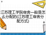 江苏理工学院宿舍一般是怎么分配的(江苏理工宿舍分配方式)