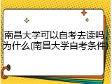 南昌大学可以自考去读吗，为什么(南昌大学自考条件)
