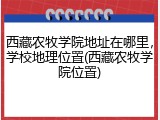 西藏农牧学院地址在哪里，学校地理位置(西藏农牧学院位置)