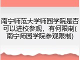 南宁师范大学师园学院是否可以进校参观，有何限制(南宁师园学院参观限制)
