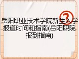 岳阳职业技术学院新生入学报道时间和指南(岳阳职院报到指南)