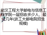 武汉工程大学邮电与信息工程学院一届招收多少人，最近几年(武工大邮电院招生规模)