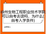 徐州生物工程职业技术学院可以自考去读吗，为什么(自考入学条件)