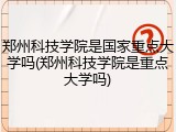 郑州科技学院是国家重点大学吗(郑州科技学院是重点大学吗)