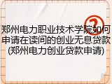 郑州电力职业技术学院如何申请在读间的创业无息贷款(郑州电力创业贷款申请)