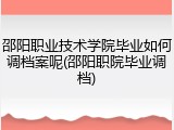 邵阳职业技术学院毕业如何调档案呢(邵阳职院毕业调档)