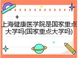上海健康医学院是国家重点大学吗(国家重点大学吗)
