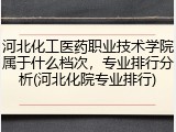 河北化工医药职业技术学院属于什么档次，专业排行分析(河北化院专业排行)