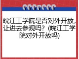 皖江工学院是否对外开放，让进去参观吗？(皖江工学院对外开放吗)