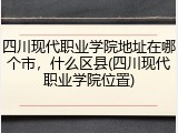 四川现代职业学院地址在哪个市，什么区县(四川现代职业学院位置)