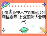 上饶职业技术学院毕业如何调档案呢(上饶职院毕业调档)
