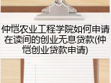 仲恺农业工程学院如何申请在读间的创业无息贷款(仲恺创业贷款申请)