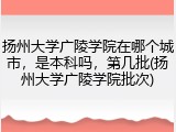 扬州大学广陵学院在哪个城市，是本科吗，第几批(扬州大学广陵学院批次)