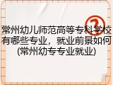 常州幼儿师范高等专科学校有哪些专业，就业前景如何(常州幼专专业就业)