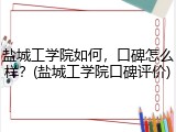 盐城工学院如何，口碑怎么样？(盐城工学院口碑评价)