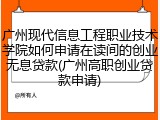 广州现代信息工程职业技术学院如何申请在读间的创业无息贷款(广州高职创业贷款申请)