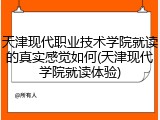 天津现代职业技术学院就读的真实感觉如何(天津现代学院就读体验)