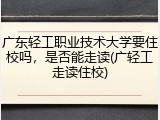 广东轻工职业技术大学要住校吗，是否能走读(广轻工走读住校)