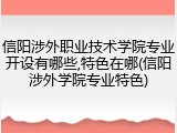 信阳涉外职业技术学院专业开设有哪些,特色在哪(信阳涉外学院专业特色)