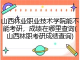 山西林业职业技术学院能不能考研，成绩在哪里查询(山西林职考研成绩查询)