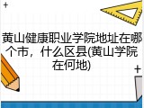 黄山健康职业学院地址在哪个市，什么区县(黄山学院在何地)