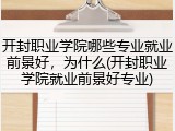开封职业学院哪些专业就业前景好，为什么(开封职业学院就业前景好专业)