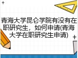 青海大学昆仑学院有没有在职研究生，如何申请(青海大学在职研究生申请)
