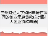 兰州财经大学如何申请在读间的创业无息贷款(兰州财大创业贷款申请)