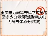重庆电力高等专科学校高考需多少分能录取呢(重庆电力高专录取分数线)